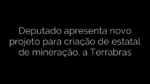 ​Deputado apresenta novo projeto para criação de estatal de mineração, a Terrabras 